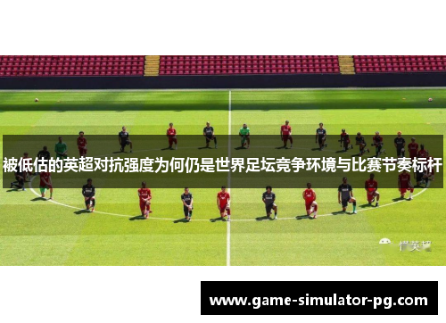 被低估的英超对抗强度为何仍是世界足坛竞争环境与比赛节奏标杆