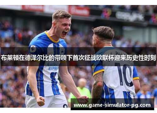 布莱顿在德泽尔比的带领下首次征战欧联杯迎来历史性时刻
