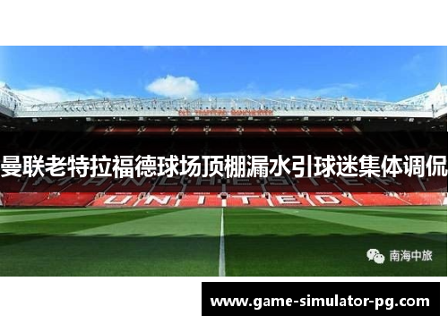 曼联老特拉福德球场顶棚漏水引球迷集体调侃