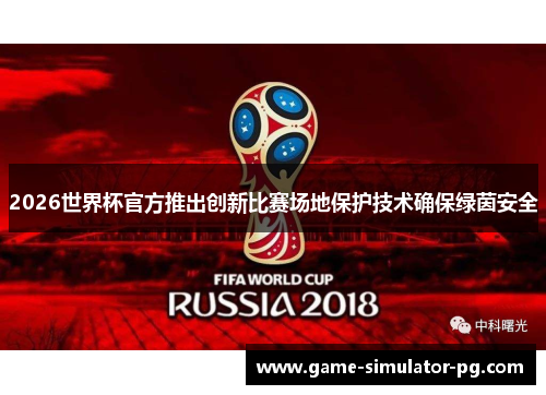 2026世界杯官方推出创新比赛场地保护技术确保绿茵安全