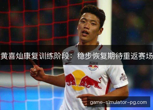 黄喜灿康复训练阶段：稳步恢复期待重返赛场